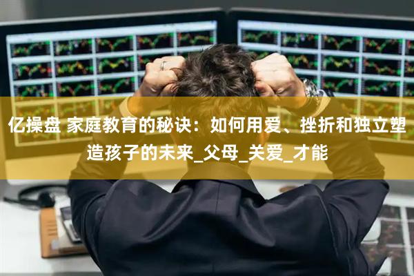 亿操盘 家庭教育的秘诀：如何用爱、挫折和独立塑造孩子的未来_父母_关爱_才能