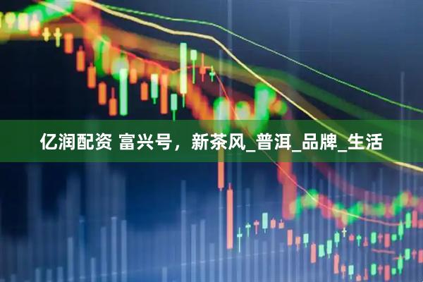 亿润配资 富兴号，新茶风_普洱_品牌_生活