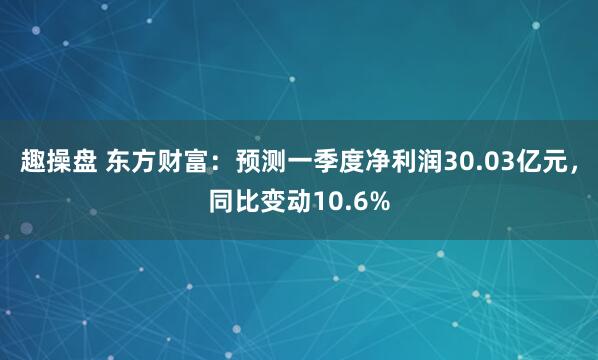 趣操盘 东方财富：预测一季度净利润30.03亿元，同比变动10.6%