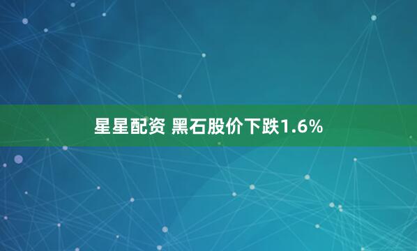 星星配资 黑石股价下跌1.6%