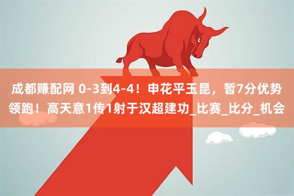 成都赚配网 0-3到4-4！申花平玉昆，暂7分优势领跑！高天意1传1射于汉超建功_比赛_比分_机会