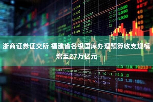 浙商证券证交所 福建省各级国库办理预算收支规模增至27万亿元