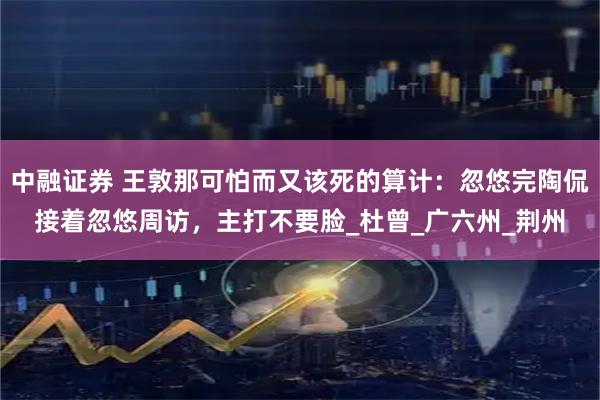 中融证券 王敦那可怕而又该死的算计：忽悠完陶侃接着忽悠周访，主打不要脸_杜曾_广六州_荆州