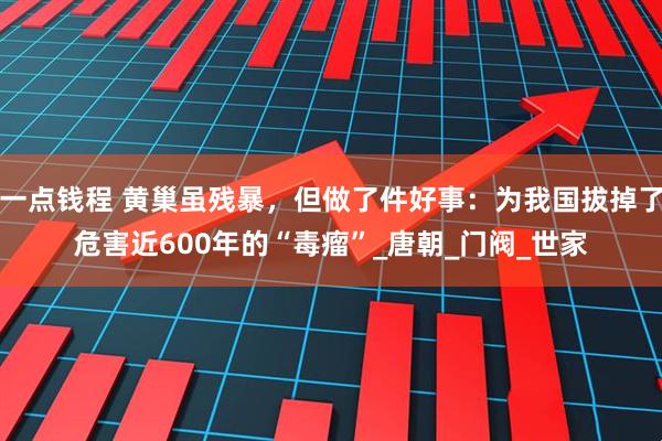 一点钱程 黄巢虽残暴，但做了件好事：为我国拔掉了危害近600年的“毒瘤”_唐朝_门阀_世家