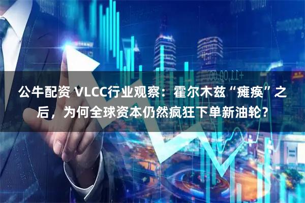 公牛配资 VLCC行业观察：霍尔木兹“瘫痪”之后，为何全球资本仍然疯狂下单新油轮？