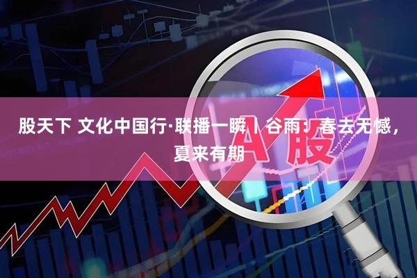 股天下 文化中国行·联播一瞬丨谷雨：春去无憾，夏来有期