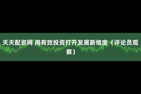 天天配资网 用有效投资打开发展新维度（评论员观察）