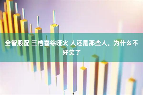 全智股配 三档喜综哑火 人还是那些人，为什么不好笑了