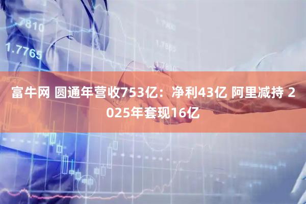富牛网 圆通年营收753亿：净利43亿 阿里减持 2025年套现16亿