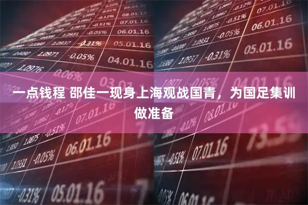 一点钱程 邵佳一现身上海观战国青，为国足集训做准备