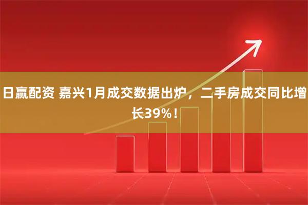 日赢配资 嘉兴1月成交数据出炉，二手房成交同比增长39%！