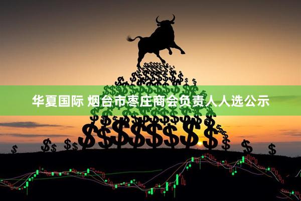 华夏国际 烟台市枣庄商会负责人人选公示