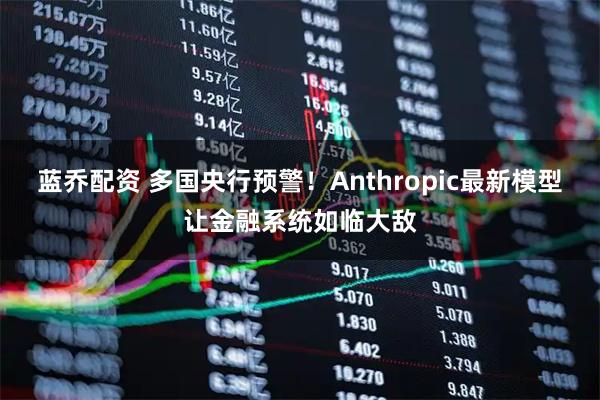 蓝乔配资 多国央行预警！Anthropic最新模型让金融系统如临大敌