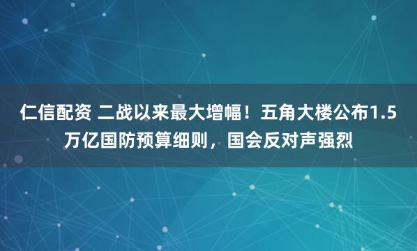 仁信配资 二战以来最大增幅！五角大楼公布1.5万亿国防预算细则，国会反对声强烈