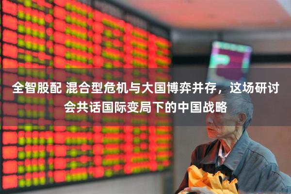 全智股配 混合型危机与大国博弈并存，这场研讨会共话国际变局下的中国战略